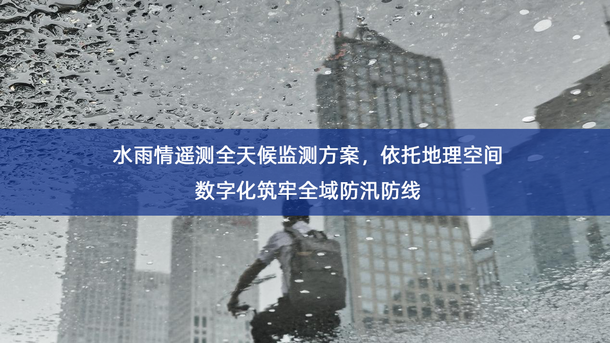 水雨情遥测全天候监测方案，依托地理空间数字化筑牢全域防汛防线