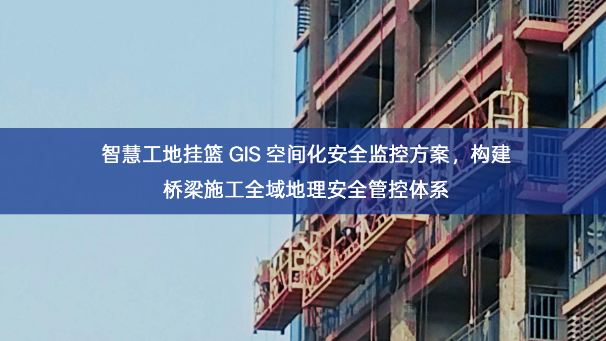智慧工地挂篮 GIS 空间化安全监控方案，构建桥梁施工全域地理安全管控体系