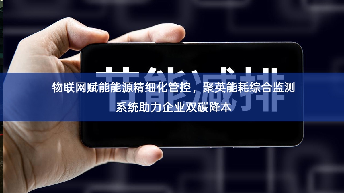 物联网赋能能源精细化管控，聚英能耗综合监测系统助力企业双碳降本