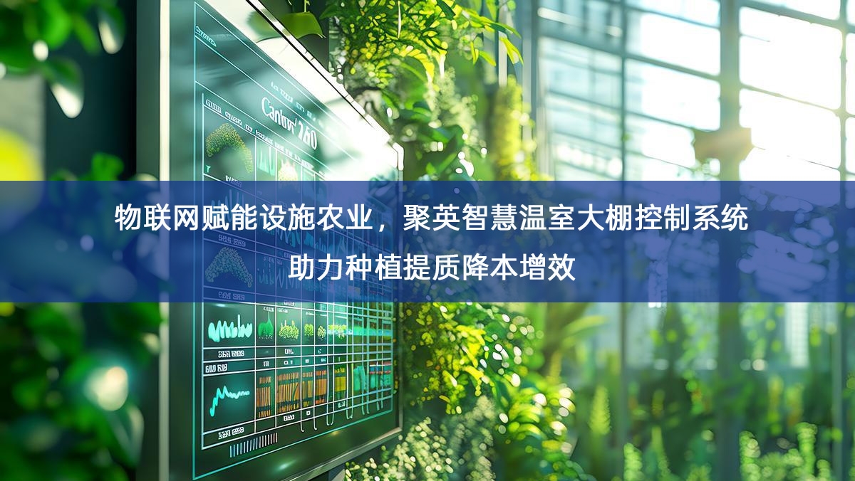 物联网赋能设施农业,聚英智慧温室大棚控制系统助力种植提质降本增效 物联网赋能设施农业,聚英智慧温室大棚控制系统助力种植提质降本增效