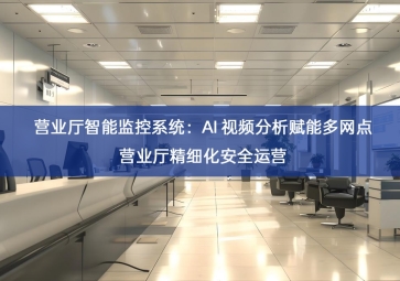 营业厅智能监控系统：AI 视频分析赋能多网点营业厅精细化安全运营