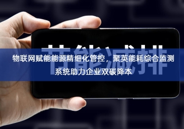 「能源检测」物联网赋能能源精细化管控，聚英能耗综合监测系统助力企业双碳降本