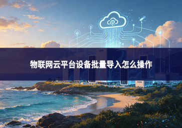 物联网云平台设备批量导入怎么操作