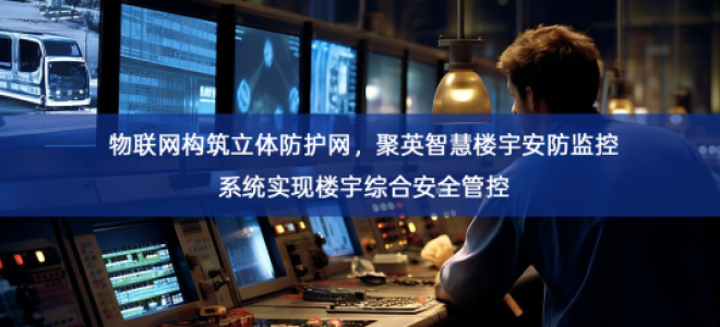「安防监控」物联网构筑立体防护网，聚英智慧楼宇安防监控系统实现楼宇综合安全管控