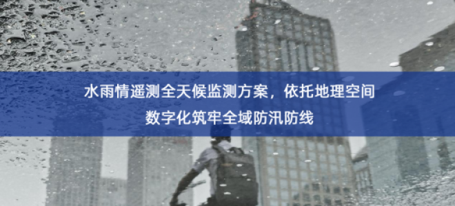 「环境监测」水雨情遥测全天候监测方案，依托地理空间数字化筑牢全域防汛防线
