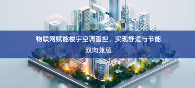 「智慧楼宇」物联网赋能楼宇空调管控，实现舒适与节能双向兼顾