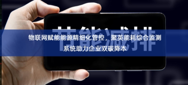 「能源检测」物联网赋能能源精细化管控，聚英能耗综合监测系统助力企业双碳降本